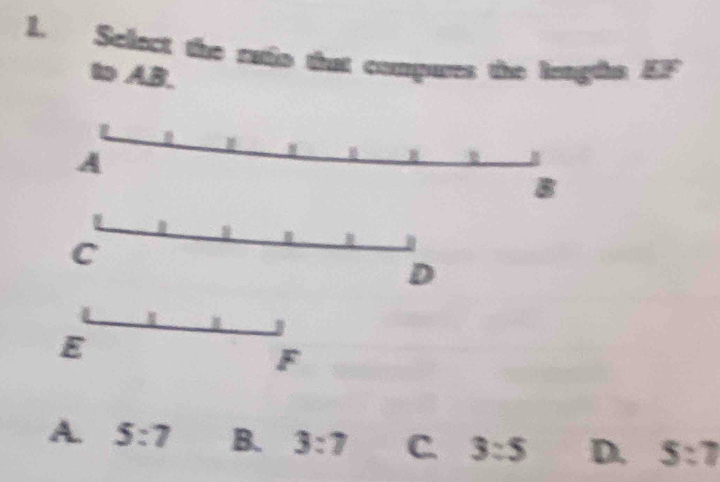 Select the ratio that compures the leagtha EF
t AB.
A
B
B
C
a
D
E
F
A. 5:7 B. 3:7 C. 3:5 D. 5:7