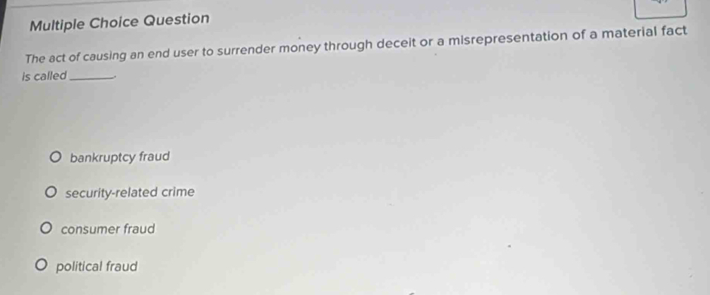 Question
The act of causing an end user to surrender money through deceit or a misrepresentation of a material fact
is called_ .
bankruptcy fraud
security-related crime
consumer fraud
political fraud