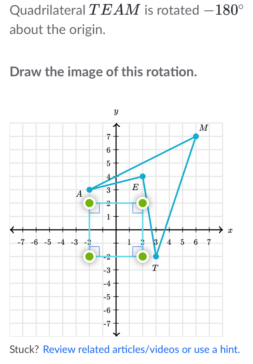 Quadrilateral TEAM is rotated -180°
about the origin. 
Draw the image of this rotation. 
Stuck? Review related articles/videos or use a hint.