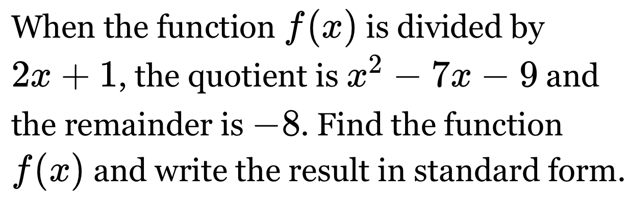 When the function f(x) is divided by
2x+1 , the quotient is x^2-7x-9 and 
the remainder is —8. Find the function
f(x) and write the result in standard form.