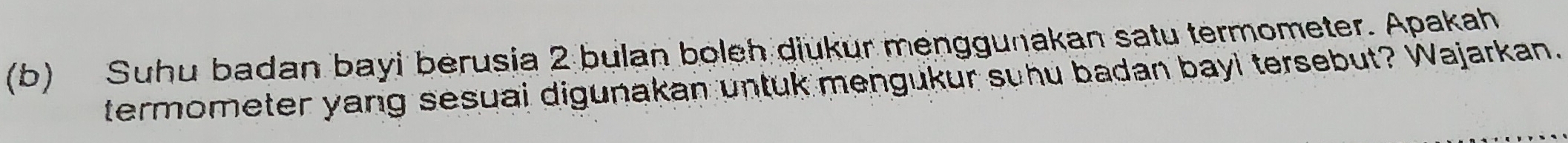 Suhu badan bayi berusia 2 bulan boleh diukur menggunakan satu termometer. Apakah 
termometer yang sesuai digunakan untuk mengukur suhu badan bayl tersebut? Wajarkan.