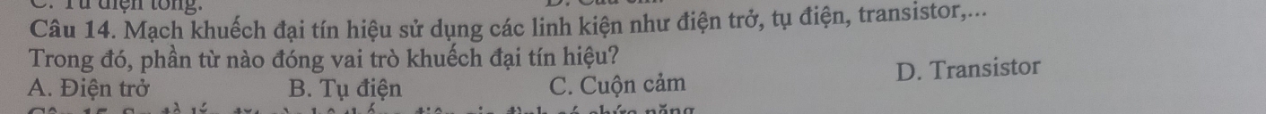 Mạch khuếch đại tín hiệu sử dụng các linh kiện như điện trở, tụ điện, transistor,...
Trong đó, phần từ nào đóng vai trò khuếch đại tín hiệu?
A. Điện trở B. Tụ điện C. Cuộn cảm D. Transistor