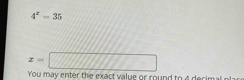 4^x=35
x=□
You may enter the exact value or round to 4 decimal n