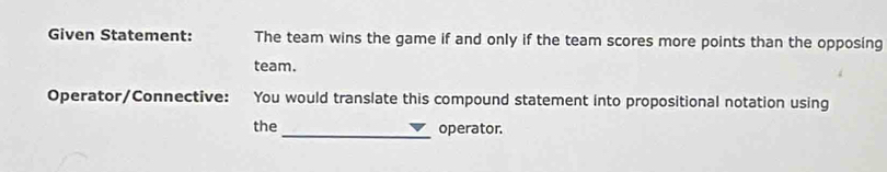 Given Statement: The team wins the game if and only if the team scores more points than the opposing 
team. 
Operator/Connective: You would translate this compound statement into propositional notation using 
the_ operator.