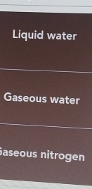 Liquid water
Gaseous water
aseous nitrogen