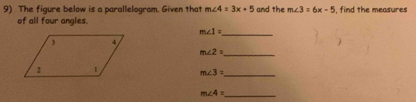 The figure below is a parallelogram. Given that m∠ 4=3x+5 and the m∠ 3=6x-5 , find the measures 
of all four angles. 
_ m∠ 1=
m∠ 2= _ 
_ m∠ 3=
_ m∠ 4=