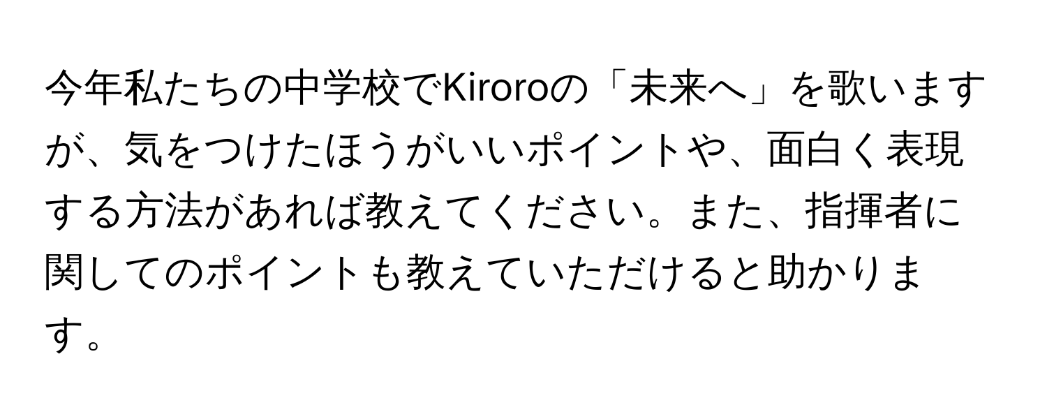 今年私たちの中学校でKiroroの「未来へ」を歌いますが、気をつけたほうがいいポイントや、面白く表現する方法があれば教えてください。また、指揮者に関してのポイントも教えていただけると助かります。