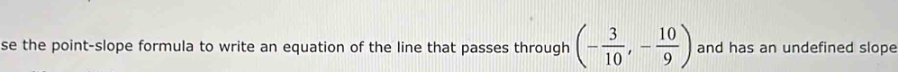 se the point-slope formula to write an equation of the line that passes through (- 3/10 ,- 10/9 ) and has an undefined slope