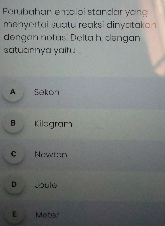 Perubahan entalpi standar yang
menyertai suatu reaksi dinyatakan 
dengan notasi Delta h, dengan
satuannya yaitu ...
A Sekon
B Kilogram
c Newton
D Joule
E Meter