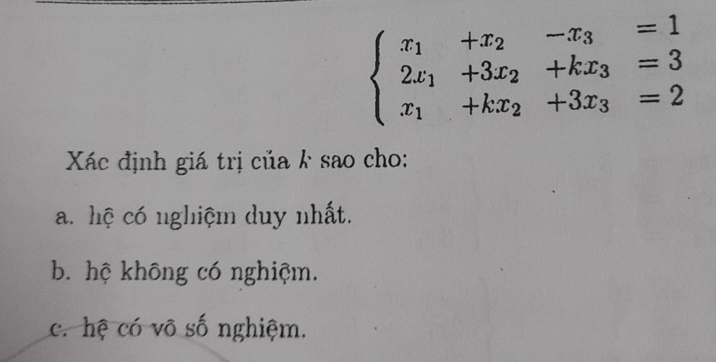 beginarrayl x_1+x_2-x_3=1 2x_1+3x_2+kx_3=3 x_1+kx_2+3x_3=2endarray.
Xác định giá trị của k sao cho:
a. hệ có nghiệm duy nhất.
b. hệ không có nghiệm.
c. hệ có vô số nghiệm.