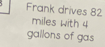 Frank drives 82
miles with 4
gallons of gas