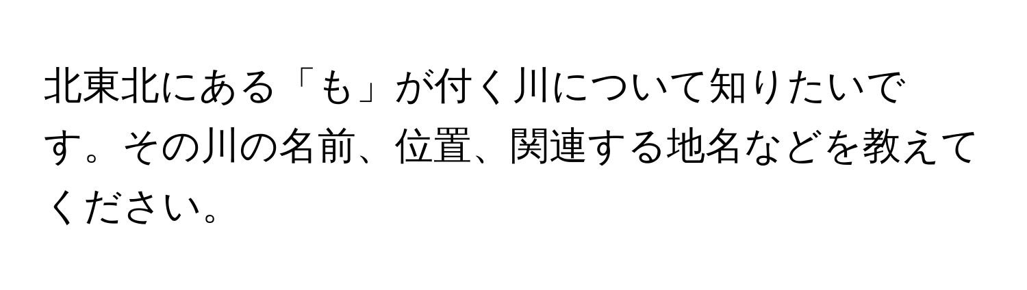 北東北にある「も」が付く川について知りたいです。その川の名前、位置、関連する地名などを教えてください。