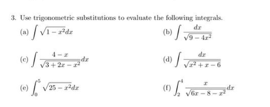 Use trigonometric substitutions to evaluate the following integrals. 
(a) ∈t sqrt(1-x^2)dx (b) ∈t  dx/sqrt(9-4x^2) 
(c) ∈t  (4-x)/sqrt(3+2x-x^2) dx (d) ∈t  dx/sqrt(x^2+x-6) 
(e) ∈t _0^(5sqrt(25-x^2))dx (f) ∈t _2^(4frac x)sqrt(6x-8-x^2)dx