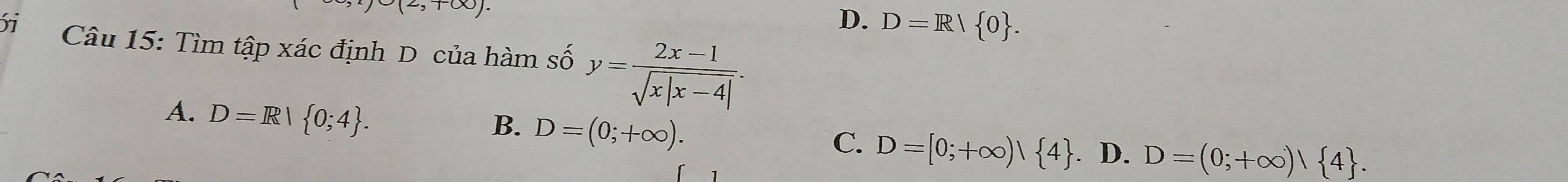 2,mp ∈fty ).
D. D=R/ 0. 
5i Câu 15: Tìm tập xác định D của hàm số y= (2x-1)/sqrt(x|x-4|) .
A. D=R| 0;4.
B. D=(0;+∈fty ).
C. D=[0;+∈fty )| 4. D. D=(0;+∈fty )| 4.