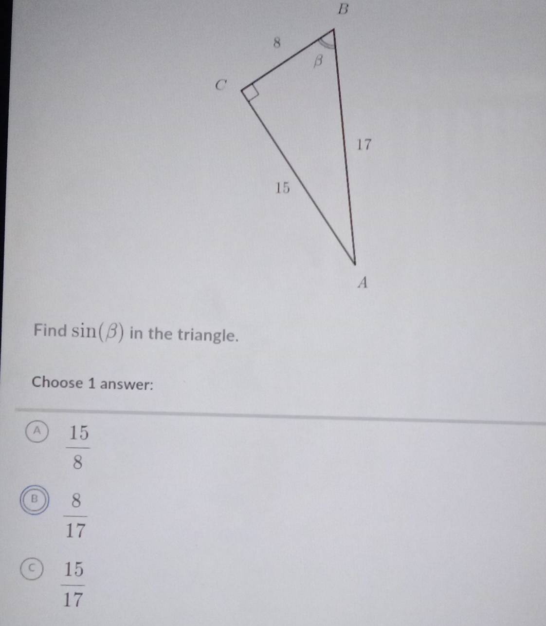 Find sin (beta ) in the triangle.
Choose 1 answer:
a  15/8 
B  8/17 
C  15/17 