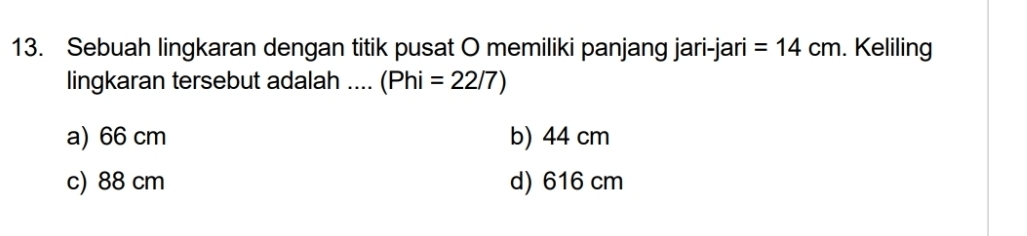 Sebuah lingkaran dengan titik pusat O memiliki panjang jari-jari =14cm. Keliling
lingkaran tersebut adalah .... (Phi=22/7)
a) 66 cm b) 44 cm
c) 88 cm d) 616 cm