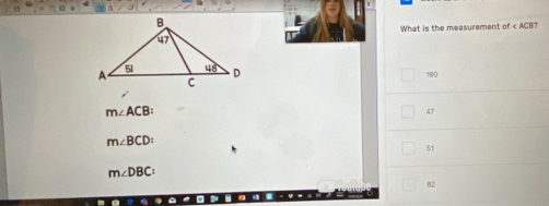 What is the measurement of ?
180
m∠ ACB :
47
m∠ BCD :
51
m∠ DBC :
82