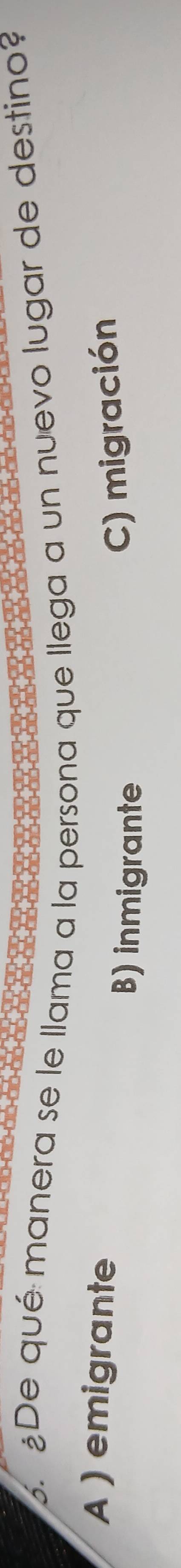 De qué manera se le llama a la persona que llega a un nuevo lugar de destino?
A ) emigrante
B) inmigrante
C) migración
