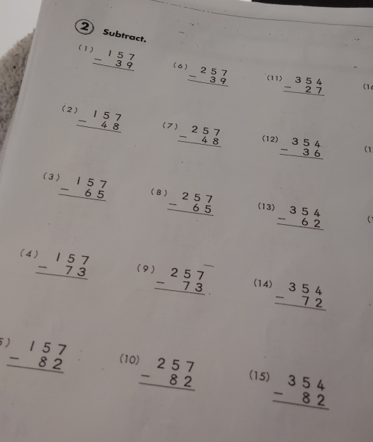 Subtract. 
(1) beginarrayr 157 -39 hline endarray
(6 beginarrayr 257 -39 hline endarray (11) beginarrayr 354 -27 hline endarray
(16 
(2 beginarrayr 157 -48 hline endarray (7) beginarrayr 257 -48 hline endarray beginarrayr 354 -36 hline endarray
(12) 
(1 
(3 beginarrayr 157 -65 hline endarray (8) beginarrayr 257 -65 hline endarray beginarrayr 354 -62 hline endarray
(13) 
(1 
(4 beginarrayr )57 -73 hline endarray (9) beginarrayr 257 -73 hline endarray beginarrayr 354 -72 hline endarray
(14)
beginarrayr )57 -82 hline endarray (10 beginarrayr 257 -82 hline endarray (15) beginarrayr 354 -82 hline endarray