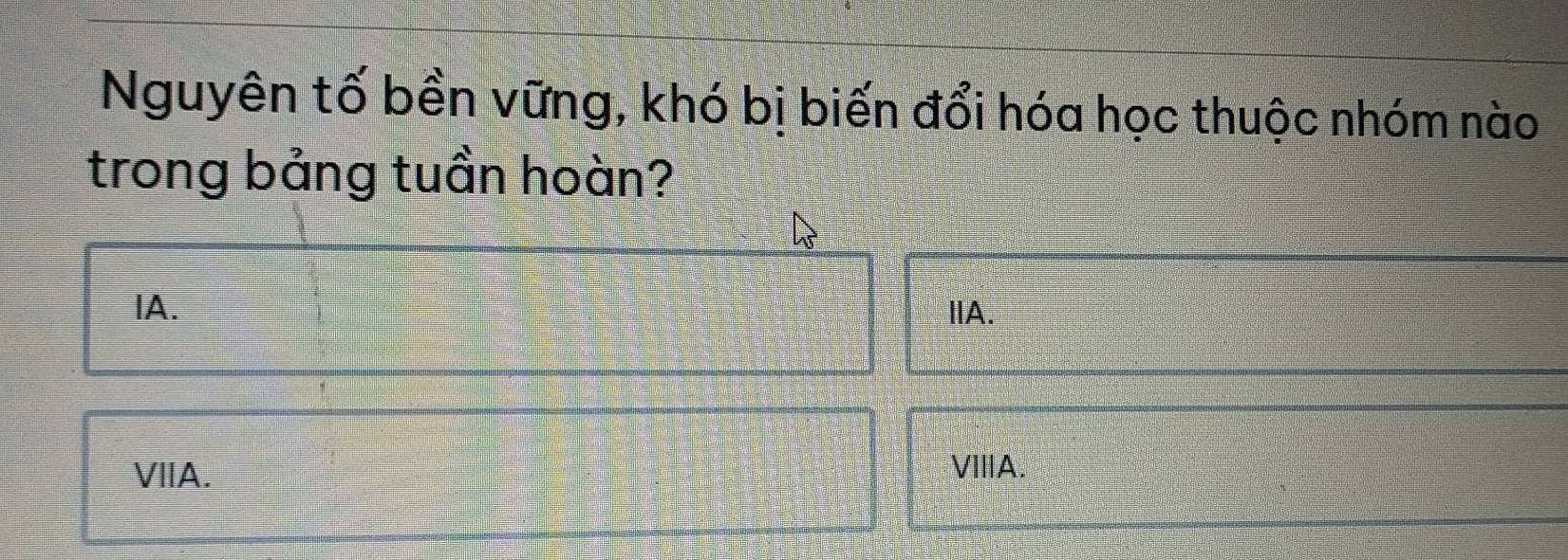 Nguyên tố bền vững, khó bị biến đổi hóa học thuộc nhóm nào
trong bảng tuần hoàn?
IA. IIA.
VIIA. VIIIA.