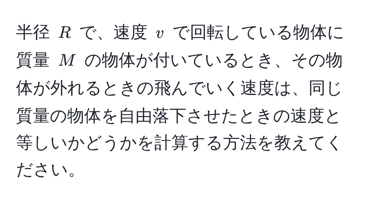 半径 $R$ で、速度 $v$ で回転している物体に質量 $M$ の物体が付いているとき、その物体が外れるときの飛んでいく速度は、同じ質量の物体を自由落下させたときの速度と等しいかどうかを計算する方法を教えてください。