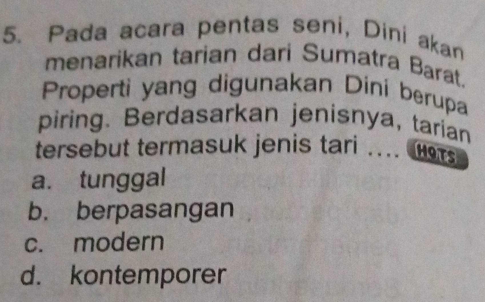 Pada acara pentas seni, Dini akan
menarikan tarian dari Sumatra Barat.
Properti yang digunakan Dini berupa
piring. Berdasarkan jenisnya, tarian
tersebut termasuk jenis tari
HOTS
a. tunggal
b. berpasangan
c. modern
d. kontemporer