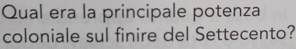 Qual era la principale potenza 
coloniale sul finire del Settecento?