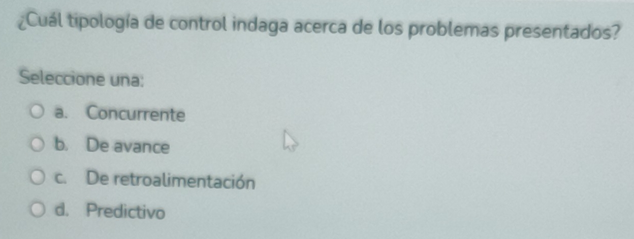 ¿Cuál tipología de control indaga acerca de los problemas presentados?
Seleccione una:
a. Concurrente
b. De avance
c. De retroalimentación
d. Predictivo