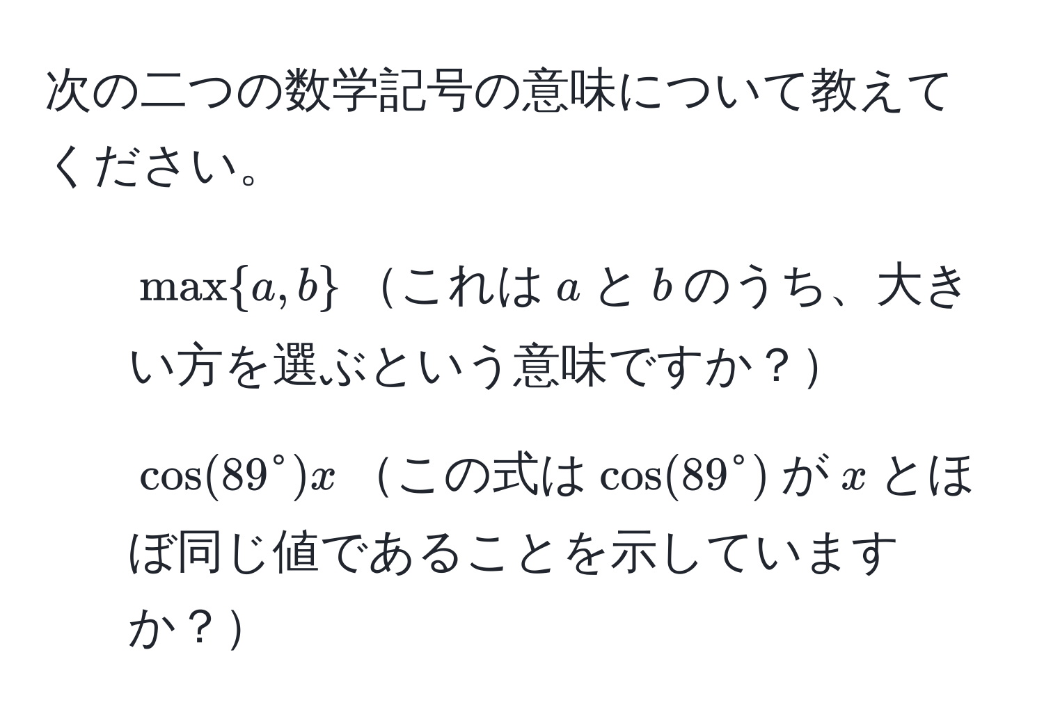 次の二つの数学記号の意味について教えてください。 

1. $maxa, b$これは$a$と$b$のうち、大きい方を選ぶという意味ですか？
2. $cos(89°)x$この式は$cos(89°)$が$x$とほぼ同じ値であることを示していますか？