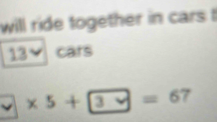 will ride together in cars t
13 cars
□ * 5+□ =67