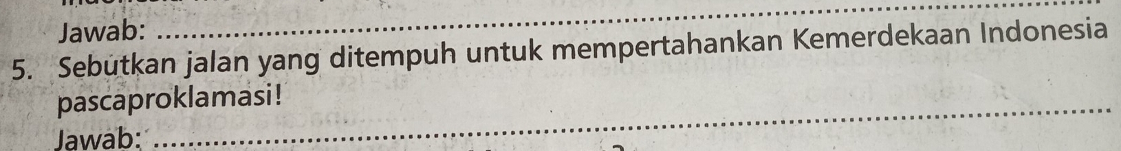 Jawab: 
__ 
5. Sebutkan jalan yang ditempuh untuk mempertahankan Kemerdekaan Indonesia 
pascaproklamasi ! 
Jawab: