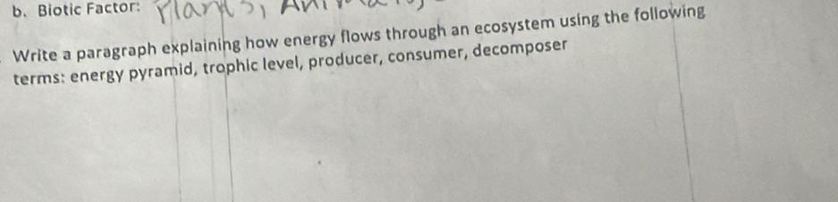 Biotic Factor: 
Write a paragraph explaining how energy flows through an ecosystem using the following 
terms: energy pyramid, trophic level, producer, consumer, decomposer