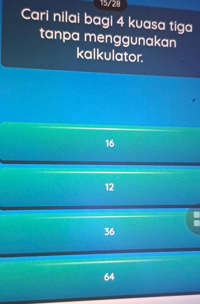 15/28
Cari nilai bagi 4 kuasa tiga
tanpa menggunakan
kalkulator.
16
12
36
64