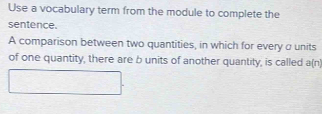 Use a vocabulary term from the module to complete the 
sentence. 
A comparison between two quantities, in which for every σ units 
of one quantity, there are b units of another quantity, is called a(n)