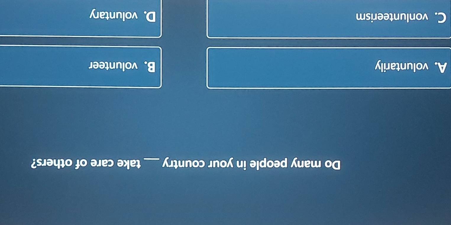 Do many people in your country_ take care of others?
A. voluntarily B. volunteer
C. vonlunteerism D. voluntary