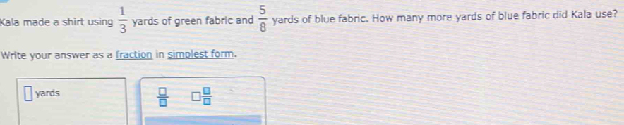 Kala made a shirt using  1/3  yards of green fabric and  5/8  yards of blue fabric. How many more yards of blue fabric did Kala use? 
Write your answer as a fraction in simplest form.
yards
 □ /□   □  □ /□  