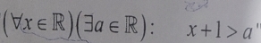 (forall x∈ R)(exists a∈ R):x+1>a