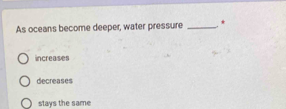 As oceans become deeper, water pressure _*
increases
decreases
stays the same