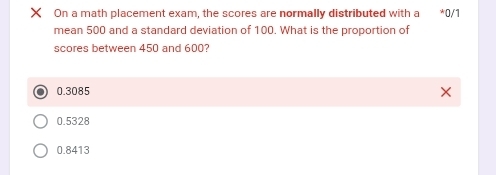 On a math placement exam, the scores are normally distributed with a 0/1
mean 500 and a standard deviation of 100. What is the proportion of
scores between 450 and 600?
0.3085
0.5328
0.8413