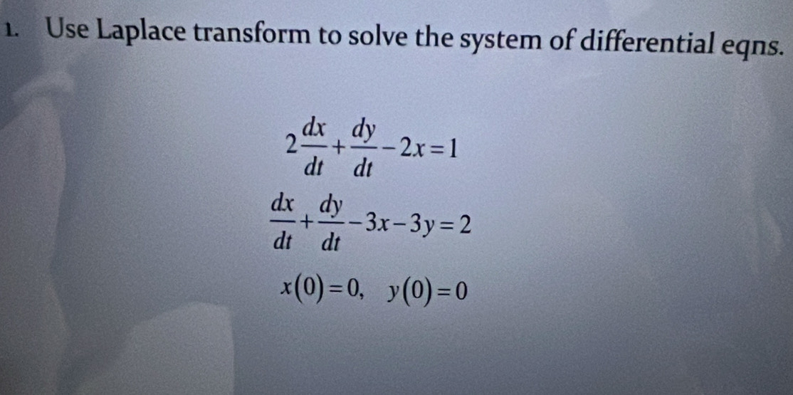 Use Laplace transform to solve the system of differential eqns.
2 dx/dt + dy/dt -2x=1
 dx/dt + dy/dt -3x-3y=2
x(0)=0, y(0)=0