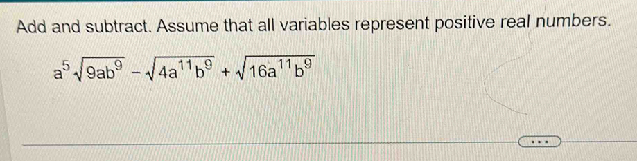 Add and subtract. Assume that all variables represent positive real numbers.
a^5sqrt(9ab^9)-sqrt(4a^(11)b^9)+sqrt(16a^(11)b^9)