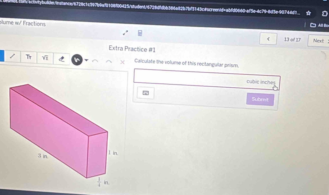 desmos.com/activitybuilder/instance/6728c1c597b9af0108f00425/student/6728dfdbb386a82b7bf5143c#screen!d=abfd0660-af5e-4c79-8d5e-90744d1.
lume w/ Fractions All Bo
< 13 of 17 Next
Extra Practice #1
Tr sqrt(± ) Calculate the volume of this rectangular prism.
X
cubic inches
Subrnit