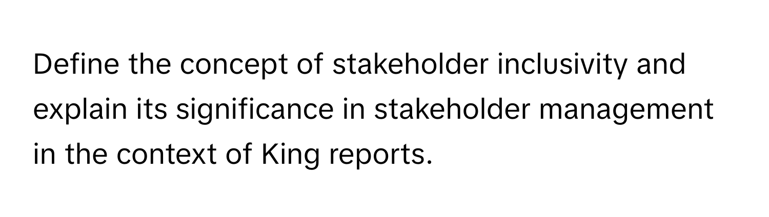 Define the concept of stakeholder inclusivity and explain its significance in stakeholder management in the context of King reports.