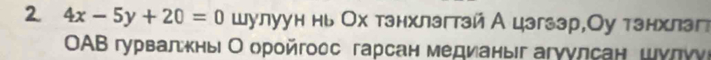 2 4x-5y+20=0 шулуун нь Ох тзнхлзгтзй А цзгззр,Оу тзнхлэг 
OAΒ гурвалκны Ο орοйгоδс гарсан медианыг агγулсан шуπуνι