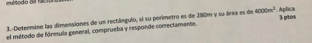 método de facton. 
3.-Determine las dimensiones de un rectángulo, si su perímetro es de 280m y su área es de 4000m^2. Aplica 
el método de fórmula general, comprueba y responde correctamente. 3 ptos