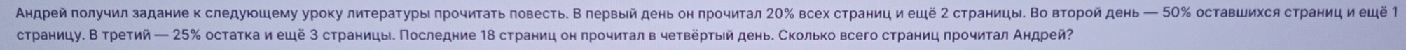 Андрейπолучил заданиеκ следуюоцему уроку лиτераτурыι πрочиτаτь πовестьδ Β лервыίй деньон πрочитал 20‰ всехстраниц иеце 2 страницыδ Во вτорой день ← 0‰ оставшихся страеницη и еルё Τ 
сτраницуδ Β τретий ← 25 ‰ остаτка иецё 3 страницыδΠоследние 1δ страниц он πрочиτал в чеτверτый день. Сколько всего страниц πрочиτал Αηдрей