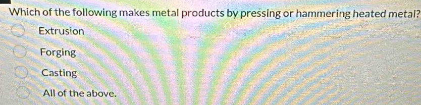 Which of the following makes metal products by pressing or hammering heated metal?
Extrusion
Forging
Casting
All of the above.