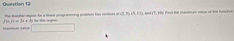 The feasible region for a linear programming problem has vertices at (2,5), (5,11) , and (7,10). Find the maximum value of the function
f(x,y)=2x+3 ly for this region. 
maximum value: ∴ △ ADF=△ ABC □