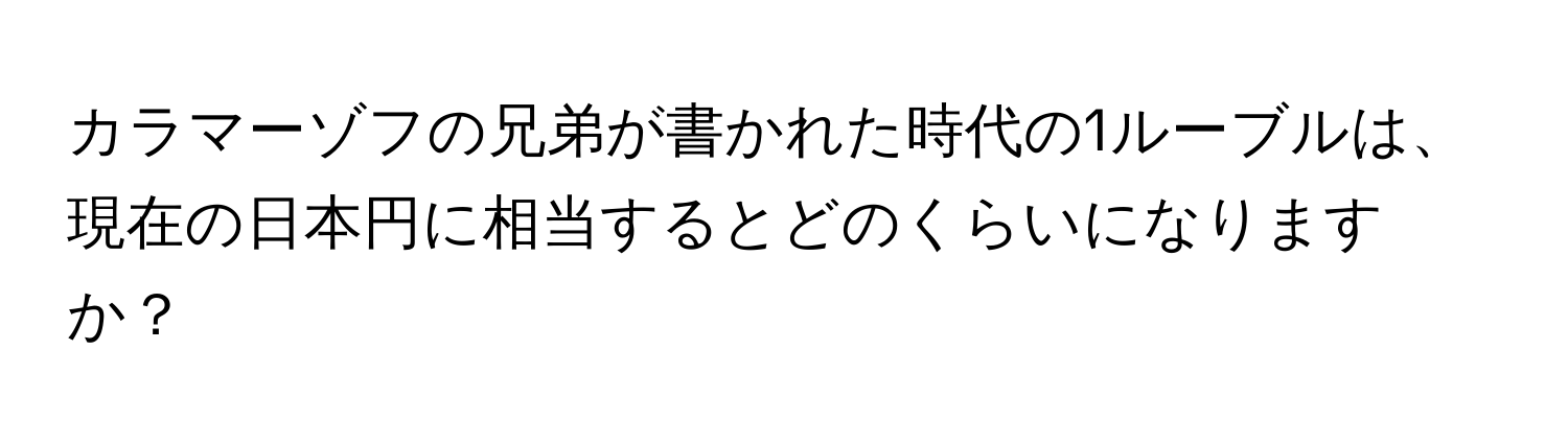 カラマーゾフの兄弟が書かれた時代の1ルーブルは、現在の日本円に相当するとどのくらいになりますか？