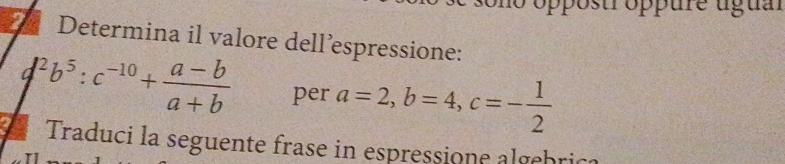 ostr oppure agua
2 Determina il valore dell’espressione:
d^2b^5 : c^(-10)+ (a-b)/a+b  per a=2, b=4, c=- 1/2 
Traduci la seguente frase in espressione algebric